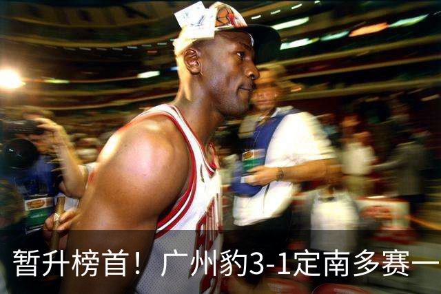 暂升榜首！广州豹3-1定南多赛一场1分领跑 图多列双响侯煜破门